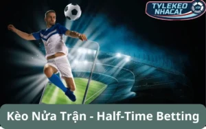 Kèo nửa trận (Half-Time Betting): Phân tích lựa chọn trong hiệp 1 và hiệp 2