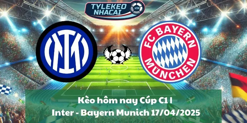 Kèo hôm nay Cúp C1 | Inter - Bayern Munich 17/04/2025