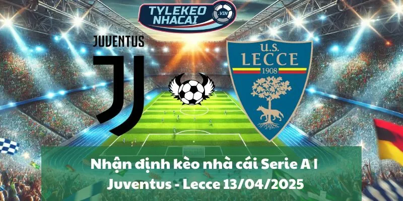 Nhận định kèo nhà cái Serie A | Juventus - Lecce 13/04/2025