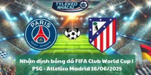 Nhận định bóng đá FIFA Club World Cup | PSG - Atletico Madrid 16/06/2025